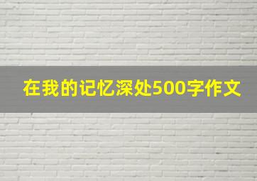 在我的记忆深处500字作文