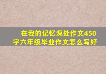 在我的记忆深处作文450字六年级毕业作文怎么写好