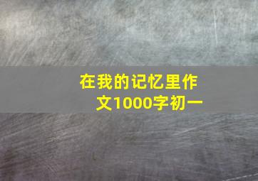 在我的记忆里作文1000字初一