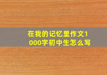 在我的记忆里作文1000字初中生怎么写