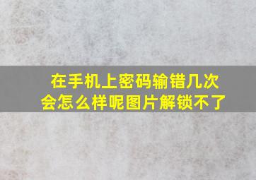 在手机上密码输错几次会怎么样呢图片解锁不了