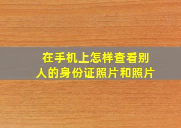 在手机上怎样查看别人的身份证照片和照片