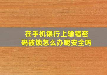 在手机银行上输错密码被锁怎么办呢安全吗