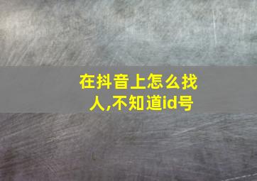 在抖音上怎么找人,不知道id号