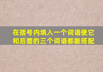 在括号内填入一个词语使它和后面的三个词语都能搭配