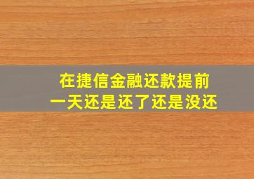 在捷信金融还款提前一天还是还了还是没还