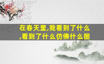 在春天里,我看到了什么,看到了什么仿佛什么图