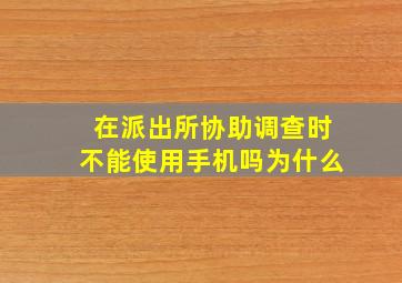 在派出所协助调查时不能使用手机吗为什么