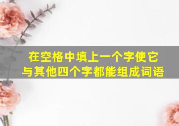 在空格中填上一个字使它与其他四个字都能组成词语