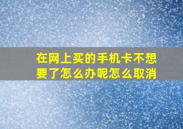 在网上买的手机卡不想要了怎么办呢怎么取消