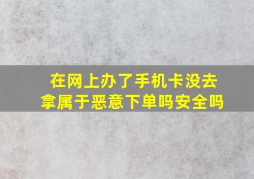 在网上办了手机卡没去拿属于恶意下单吗安全吗