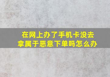 在网上办了手机卡没去拿属于恶意下单吗怎么办