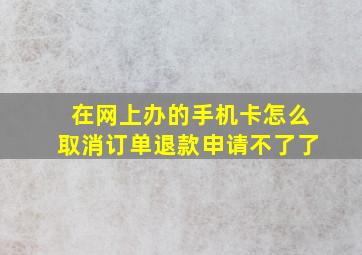 在网上办的手机卡怎么取消订单退款申请不了了