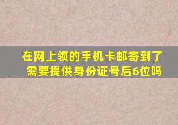 在网上领的手机卡邮寄到了需要提供身份证号后6位吗