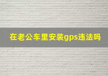 在老公车里安装gps违法吗