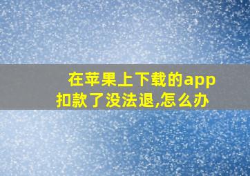 在苹果上下载的app扣款了没法退,怎么办