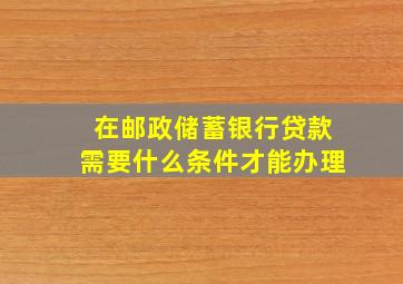 在邮政储蓄银行贷款需要什么条件才能办理