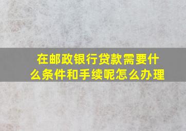 在邮政银行贷款需要什么条件和手续呢怎么办理