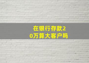 在银行存款20万算大客户吗