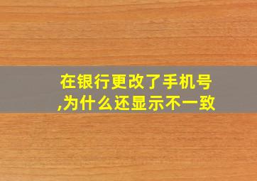 在银行更改了手机号,为什么还显示不一致