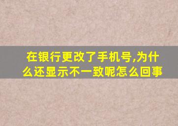 在银行更改了手机号,为什么还显示不一致呢怎么回事