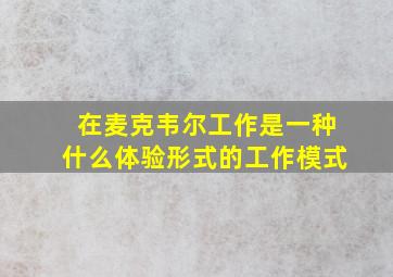 在麦克韦尔工作是一种什么体验形式的工作模式