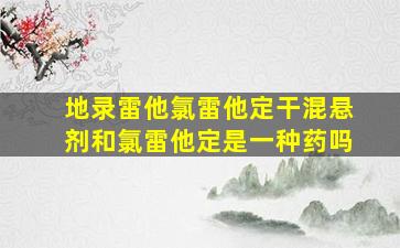 地录雷他氯雷他定干混悬剂和氯雷他定是一种药吗