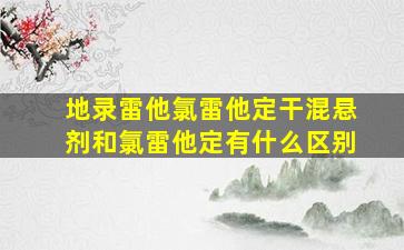 地录雷他氯雷他定干混悬剂和氯雷他定有什么区别