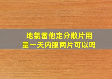 地氯雷他定分散片用量一天内服两片可以吗