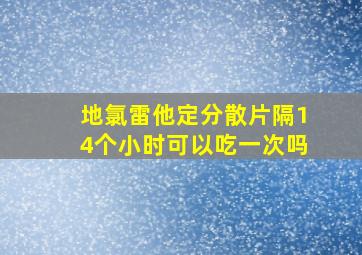 地氯雷他定分散片隔14个小时可以吃一次吗