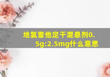 地氯雷他定干混悬剂0.5g:2.5mg什么意思