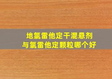 地氯雷他定干混悬剂与氯雷他定颗粒哪个好