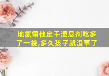 地氯雷他定干混悬剂吃多了一袋,多久孩子就没事了