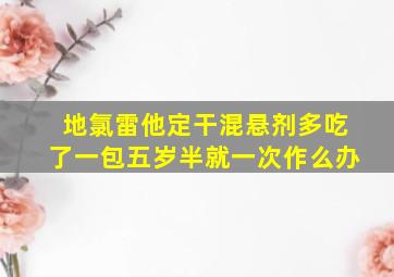 地氯雷他定干混悬剂多吃了一包五岁半就一次作么办