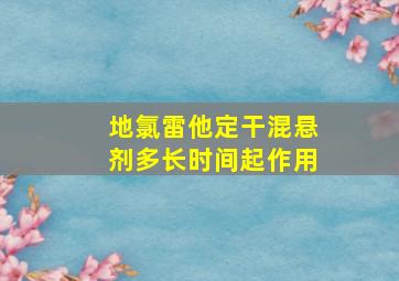 地氯雷他定干混悬剂多长时间起作用