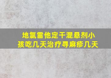 地氯雷他定干混悬剂小孩吃几天治疗寻麻疹几天