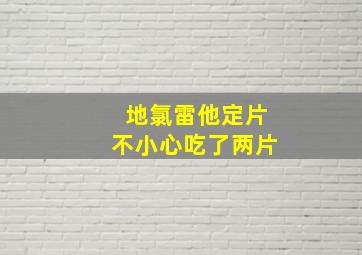 地氯雷他定片不小心吃了两片