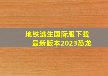 地铁逃生国际服下载最新版本2023恐龙