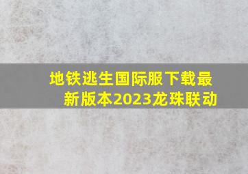 地铁逃生国际服下载最新版本2023龙珠联动