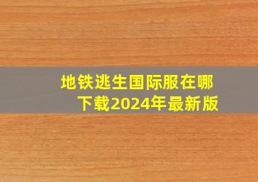 地铁逃生国际服在哪下载2024年最新版