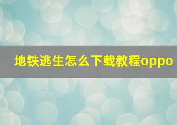 地铁逃生怎么下载教程oppo