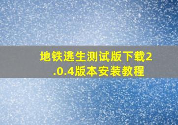 地铁逃生测试版下载2.0.4版本安装教程