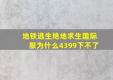 地铁逃生绝地求生国际服为什么4399下不了