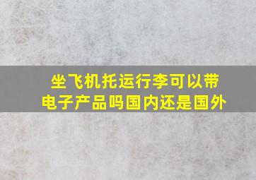 坐飞机托运行李可以带电子产品吗国内还是国外