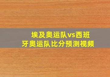 埃及奥运队vs西班牙奥运队比分预测视频