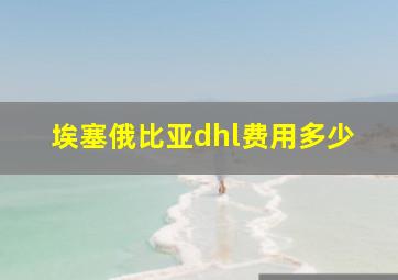 埃塞俄比亚dhl费用多少