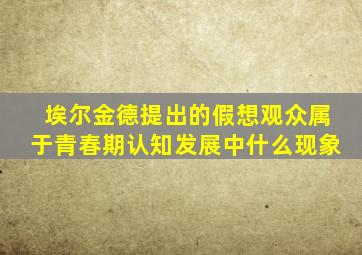 埃尔金德提出的假想观众属于青春期认知发展中什么现象