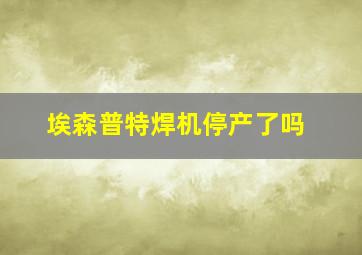 埃森普特焊机停产了吗