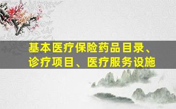 基本医疗保险药品目录、诊疗项目、医疗服务设施