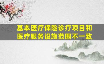 基本医疗保险诊疗项目和医疗服务设施范围不一致